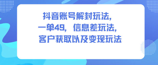 抖音账号解封玩法，一单49，信息差玩法，客户获取以及变现玩法-惠声网赚