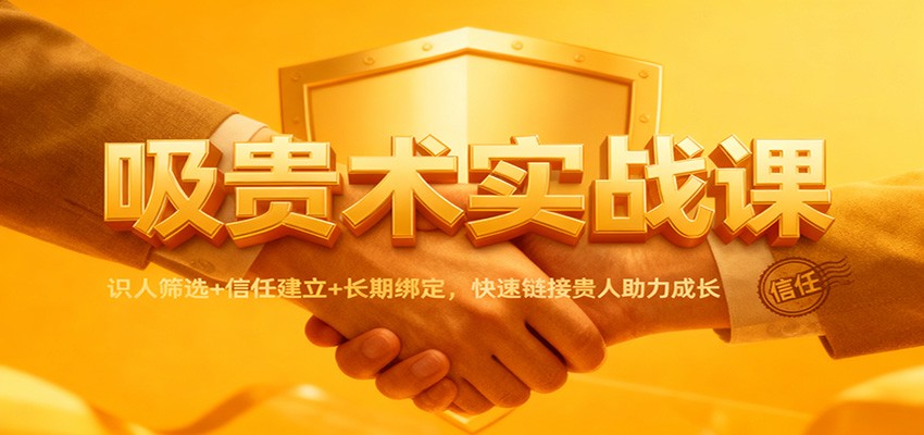 吸贵术实战课：识人筛选+信任建立+长期绑定，快速链接贵人助力成长-惠声网赚
