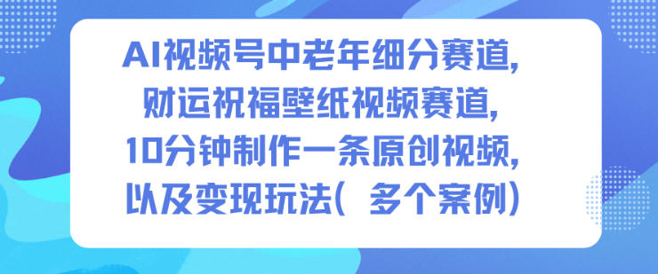 AI视频号中老年细分赛道，财运祝福壁纸视频赛道，10分钟制作一条原创视频，以及变现玩法-惠声网赚