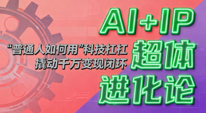 AI+IP超体进化论：普通人如何用“科技杠杆”撬动千万变现闭环？-惠声网赚