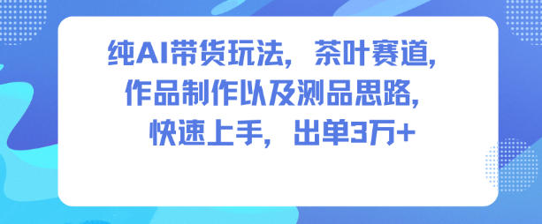 纯AI带货玩法，茶叶赛道，制作以及思路，快速上手，出单3W+-惠声网赚