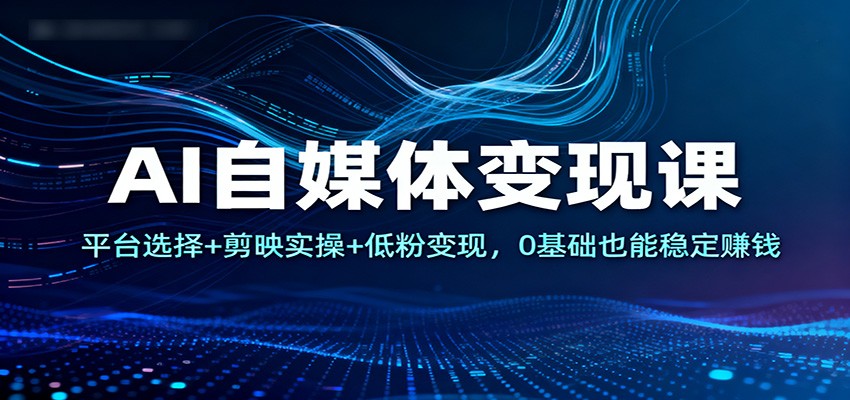 AI自媒体变现课：平台选择+剪映实操+低粉变现，0基础也能稳定赚钱-惠声网赚