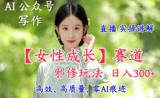 AI写作【女性成长】赛道内容邪修玩法，日入5张+，直播落地实操讲解-惠声网赚