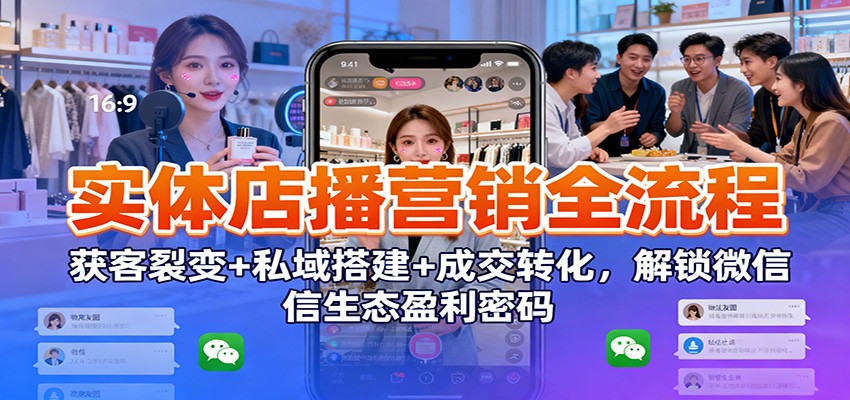 实体店播营销全流程：获客裂变+私域搭建+成交转化，解锁微信生态盈利密码-惠声网赚