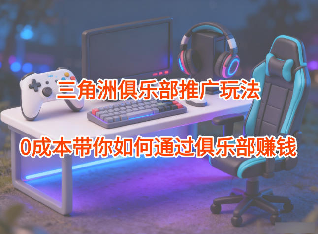 项目拆解：三角洲俱乐部推广玩法，0成本带你如何通过俱乐部賺钱-惠声网赚