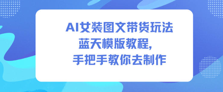 AI女装图文带货玩法蓝天模版教程，手把手教你去制作-惠声网赚
