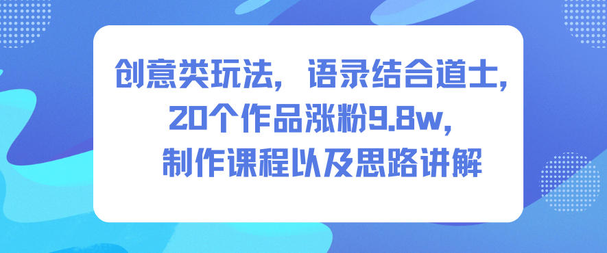 创意类玩法，语录结合道士，20个作品涨粉9.8w，制作课程以及思路讲解-惠声网赚