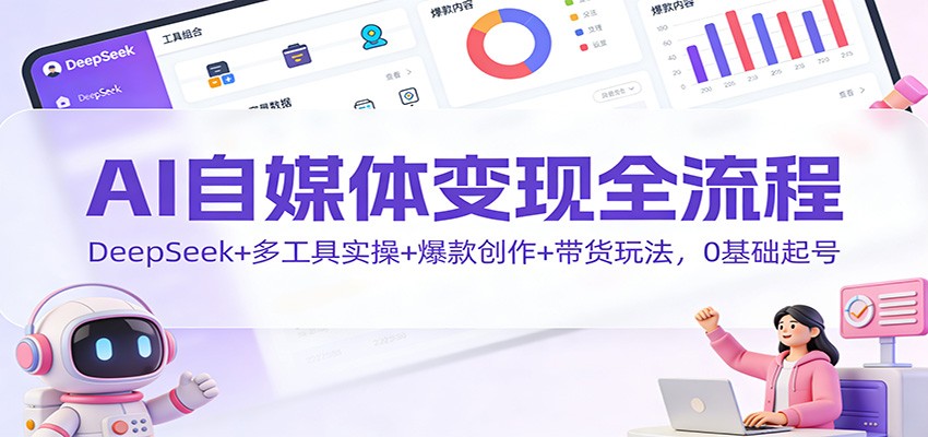 AI自媒体变现全流程：DeepSeek+多工具实操+爆款创作+带货玩法，0基础起号-惠声网赚