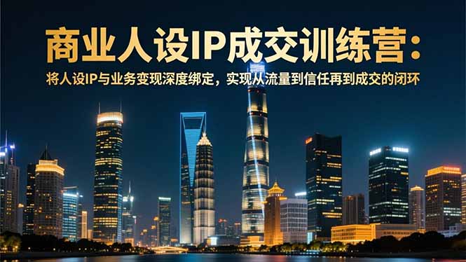 商业人设IP成交训练营-12月：将人设IP与业务变现深度绑定，从流量到信任再到成交闭环-惠声网赚