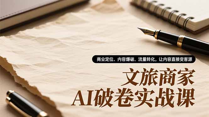 文旅商家AI破卷实战课，商业定位、内容爆破、流量转化，让内容直接变客源-惠声网赚