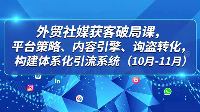 外贸 社媒获客破局课，平台策略、内容引擎、询盘转化，构建体系化引流系统(10月-11月-惠声网赚