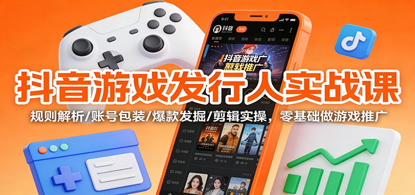 抖音游戏发行人实战课：规则解析/账号包装/爆款发掘 /剪辑实操，零基础做游戏推广-惠声网赚