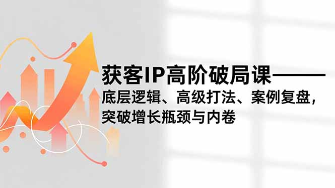 获客IP高阶破局课，底层逻辑、高级打法、案例复盘，突破增长瓶颈与内卷-惠声网赚