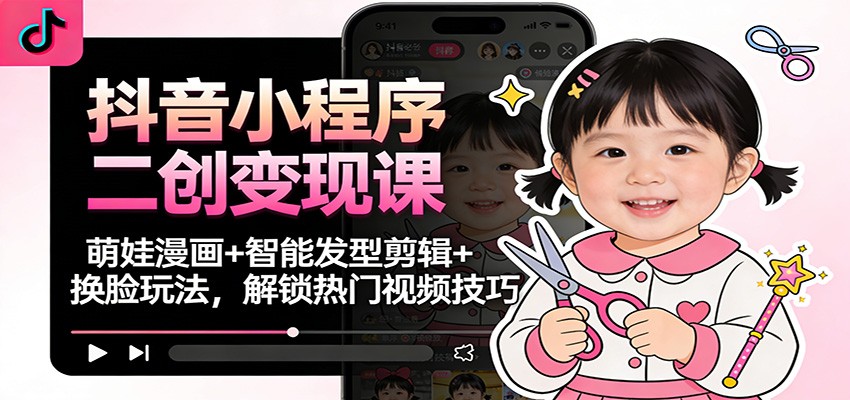 抖音小程序二创变现课：萌娃漫画+智能发型剪辑+换脸玩法，解锁热门视频技巧-惠声网赚