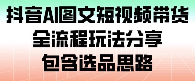 抖音AI图文短视频带货，全流程玩法分享，包含选品思路-惠声网赚