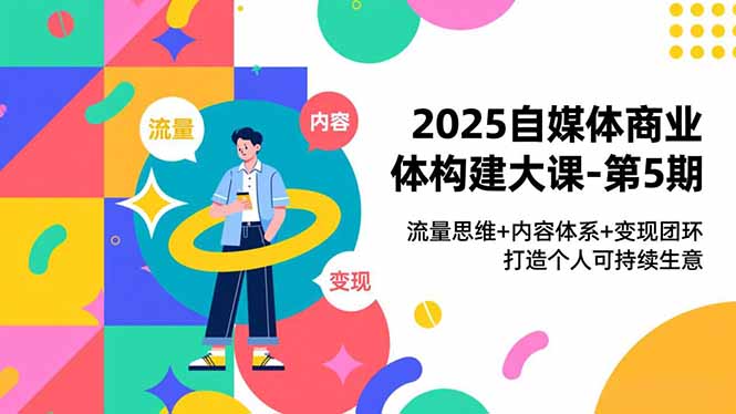 2025自媒体商业体构建大课-第5期，流量思维+内容体系+变现闭环，打造个人可持续生意-惠声网赚