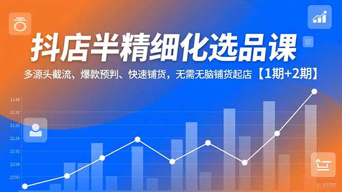 抖店半精细化选品课，多源头截流、爆款预判、快速铺货，无脑铺货起店【1期+2期】-惠声网赚