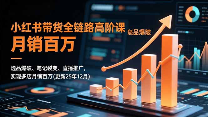 小红书带货全链路高阶课，选品爆破、笔记裂变、直播推广，实现多店月销百万(更新25年12月-惠声网赚