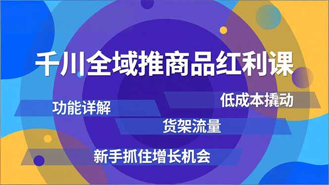 千川全域推商品红利课，功能详解、低成本撬动、货架流量，新手抓住增长机会-惠声网赚