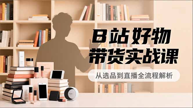B站好物带货实战课，账号定位、选品拍摄、运营变现，全流程教学，实现UP主月入过万-惠声网赚
