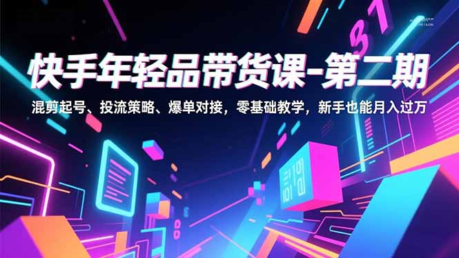 快手年轻品带货课-第二期，混剪起号、投流策略、爆单对接，零基础教学，新手也能月入过万-惠声网赚