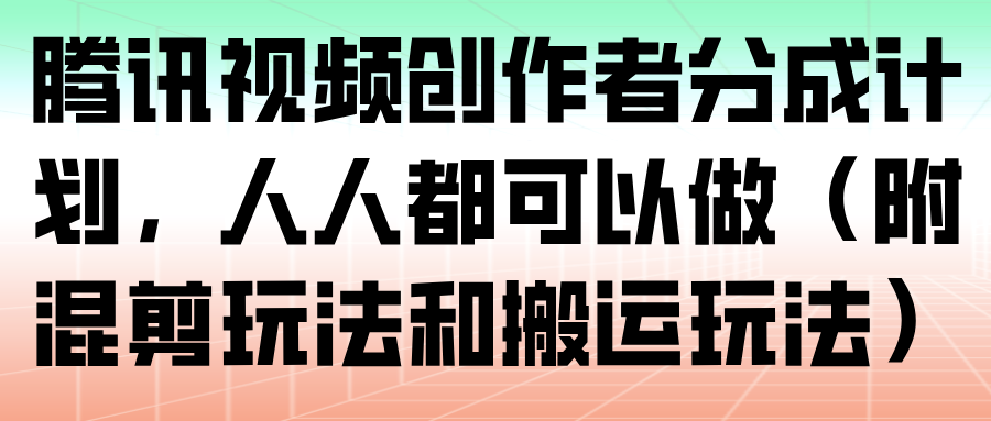 腾讯视频创作者分成计划，人人都可以做(附混剪玩法和搬运玩法)-惠声网赚