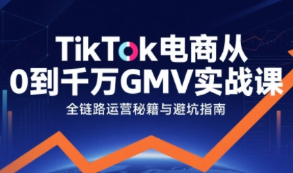 TikTok电商从0到千万GMV实战课，从0到1拆解实战秘籍(更新)-惠声网赚