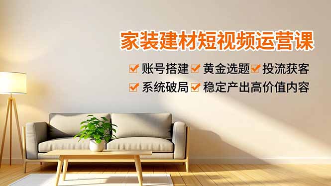 家装建材短视频运营课，账号搭建、黄金选题、投流获客，系统破局，稳定产出高价值内容-惠声网赚