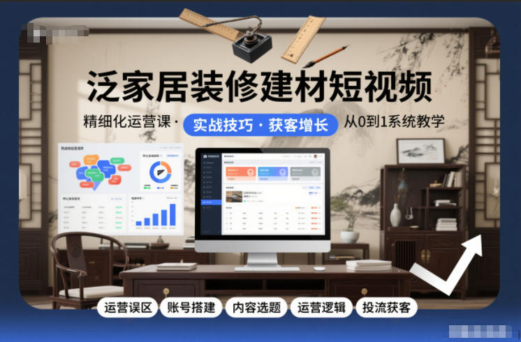 泛家居装修建材短视频精细化运营课，运营误区+账号搭建+内容选题+运营逻辑+投流获客-惠声网赚
