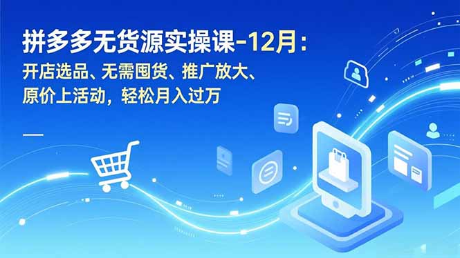 拼多多无货源实操课-12月：开店选品、无需囤货、推广放大、原价上活动，轻松月入过万-惠声网赚
