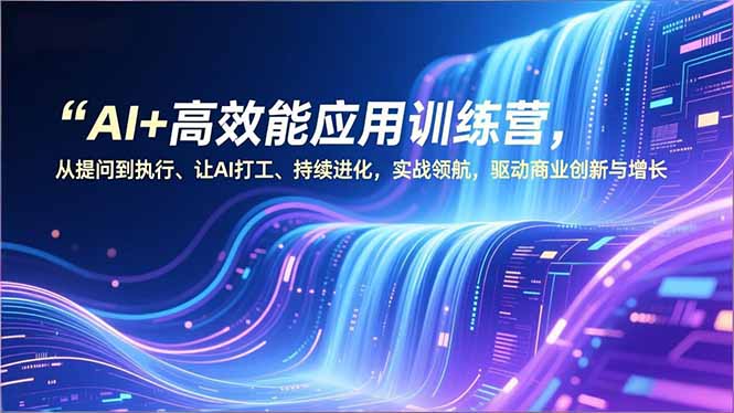 AI+高效能应用训练营，从提问到执行、让AI打工、持续进化，实战领航，驱动商业创新与增长-惠声网赚