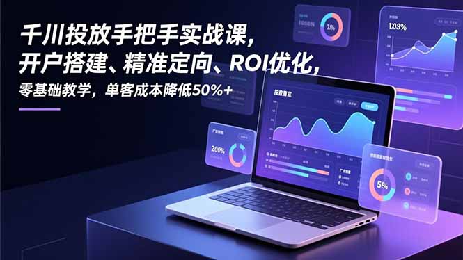 千川投放手把手实战课，开户搭建、精准定向、ROI优化，零基础教学，单客成本降低50%+-惠声网赚