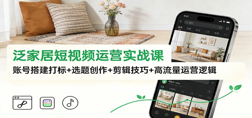 泛家居短视频运营实战课：账号搭建打标+选题创作+剪辑技巧+高流量运营逻辑-惠声网赚