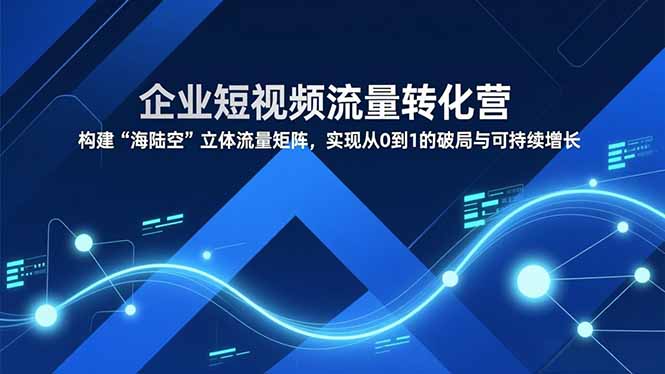 企业短视频流量转化营，构建“海陆空”立体流量矩阵，实现从0到1的破局与可持续增长-惠声网赚