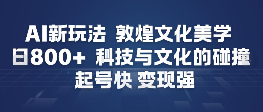 AI新玩法，敦煌文化美学，科技与文化的碰撞，起号快变现强-惠声网赚