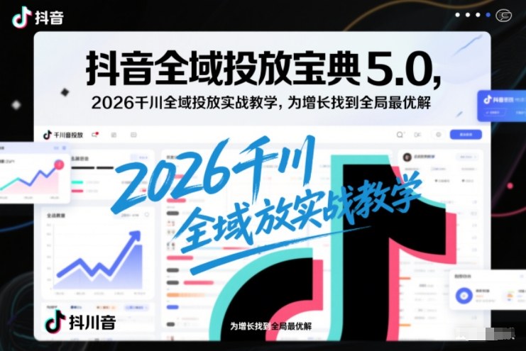 抖音全域投放宝典5.0，2026千川全域投放实战教学，为增长找到全局最优解-惠声网赚