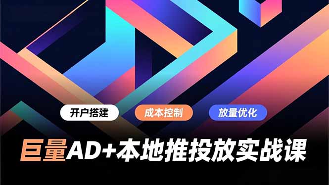 巨量AD+本地推投放实战课，开户搭建、成本控制、放量优化，有效提升商家线上获客与转化效率-惠声网赚