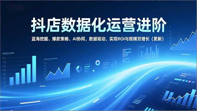 抖店数据化运营进阶，蓝海挖掘、爆款策略、AI协同，数据驱动，实现ROI与规模双增长(更新-惠声资源站