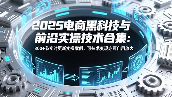 2025电商黑科技与前沿实操技术合集：300+节实时更新实操案例，可技术变现亦可自用放大-惠声资源站