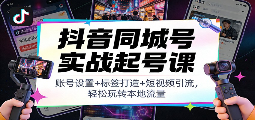 抖音同城号实战起号课：账号设置+标签打造+短视频引流，轻松玩转本地流量-惠声资源站