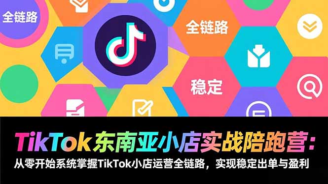 TikTok东南亚小店实战陪跑营：从零开始系统掌握TikTok小店运营全链路，实现稳定出单与盈利-惠声资源站