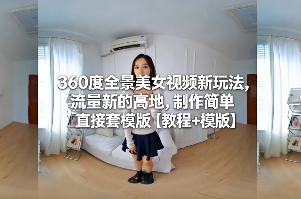 360度全景美女视频新玩法，流量新的高地，制作简单直接套模版【教程+模版】-惠声资源站