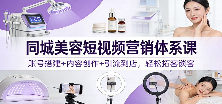 同城美容短视频营销体系课：账号搭建+内容创作+引流到店，轻松拓客锁客-惠声资源站