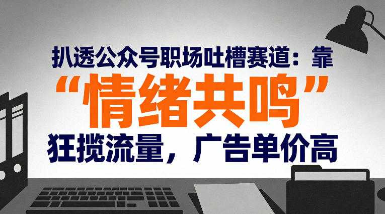 扒透公众号职场吐槽赛道：靠“情绪共鸣”狂揽流量，广告单价高-惠声资源站