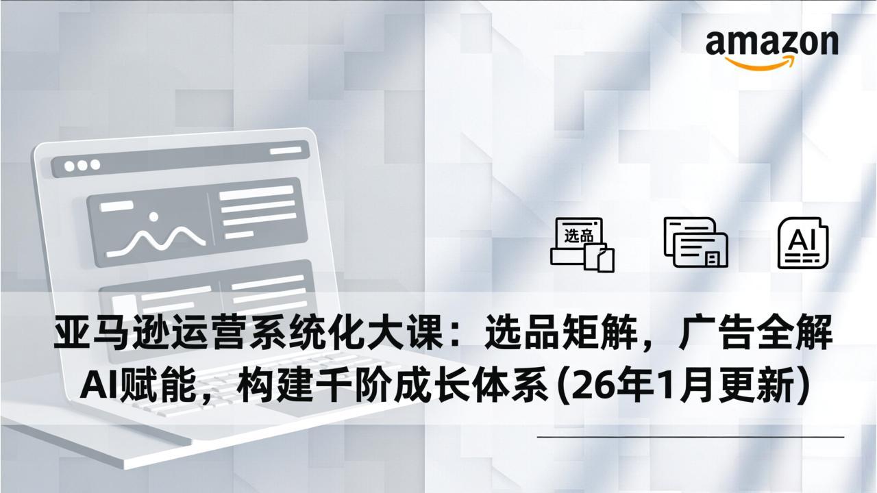亚马逊运营系统化大课：选品矩阵，广告全解，AI赋能，构建千阶成长体系(26年1月更新-惠声资源站