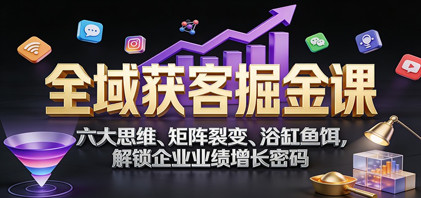 全域获客掘金课：六大思维、矩阵裂变、浴缸鱼饵，解锁企业业绩增长密码-惠声资源站