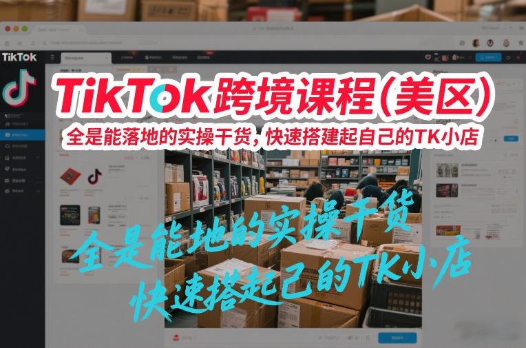 TikTok跨境课程(美区)，全是能落地的实操干货，快速搭建起自己的TK小店-惠声资源站