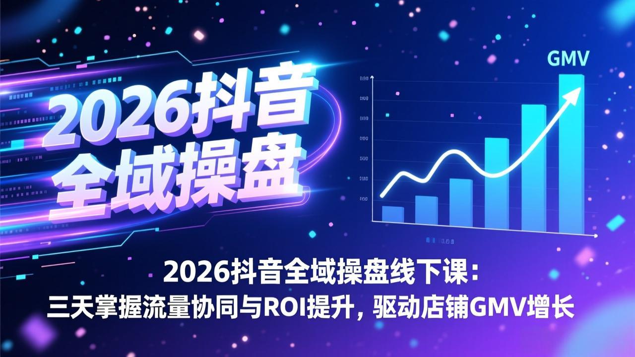 2026抖音全域操盘线下课：三天掌握流量协同与ROI提升，驱动店铺GMV增长-惠声资源站