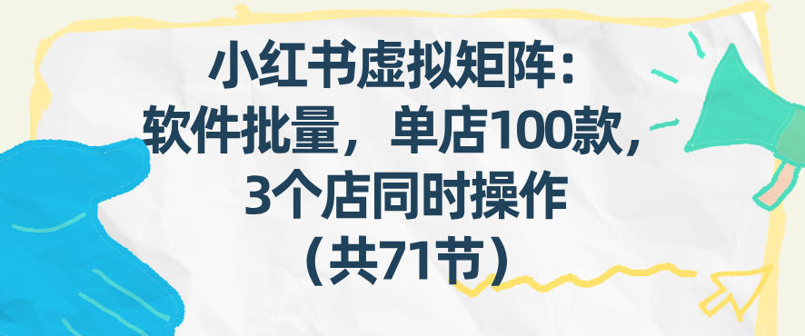 小红书虚拟矩阵：软件批量发笔记，单店100款，3个店同时操作(共71节)-惠声资源站