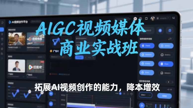 AIGC视频媒体商业实战班，拓展AI视频创作的能力，降本增效-惠声资源站